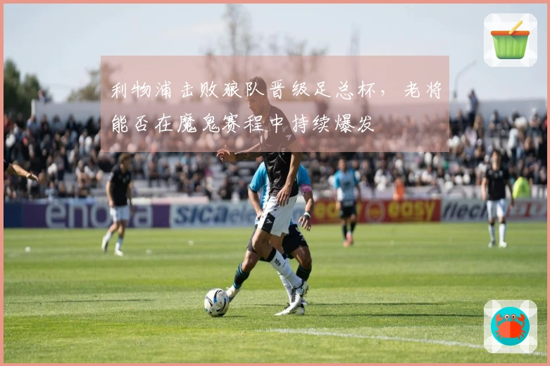 利物浦击败狼队晋级足总杯，老将能否在魔鬼赛程中持续爆发