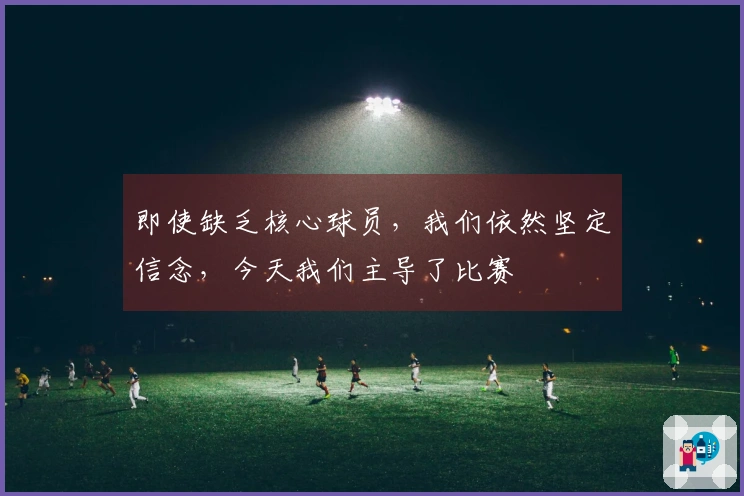 即使缺乏核心球员，我们依然坚定信念，今天我们主导了比赛