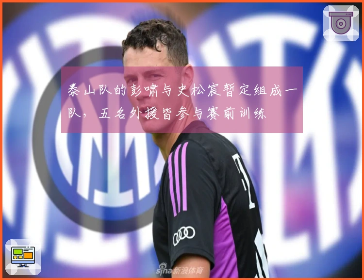 泰山队的彭啸与史松宸暂定组成一队，五名外援皆参与赛前训练