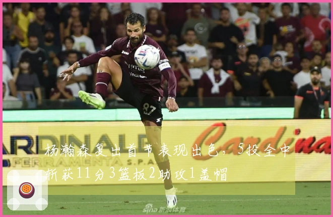 杨瀚森复出首节表现出色，5投全中斩获11分3篮板2助攻1盖帽