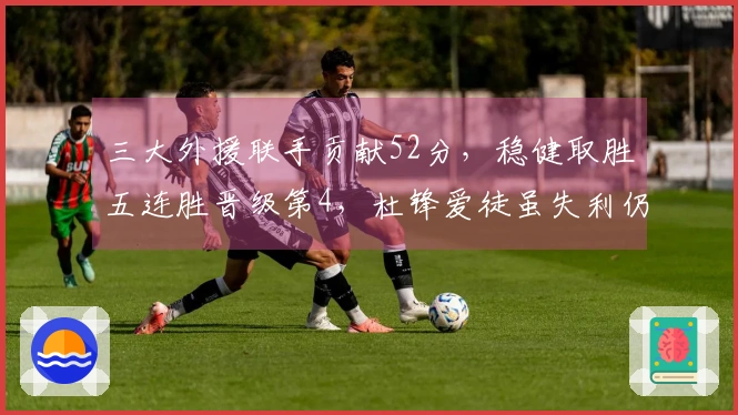 三大外援联手贡献52分，稳健取胜五连胜晋级第4，杜锋爱徒虽失利仍获13分6帽