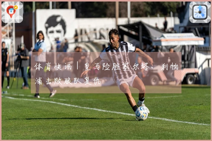 体育快讯｜皇马险胜塞尔塔，利物浦击败狼队复仇