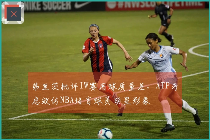 弗里茨批评IW赛用球质量差，ATP考虑效仿NBA培育球员明星形象