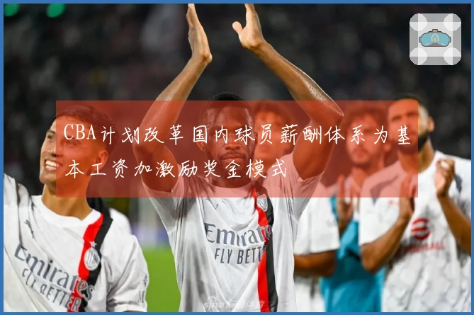CBA计划改革国内球员薪酬体系为基本工资加激励奖金模式