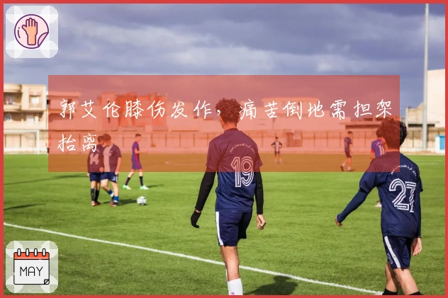 郭艾伦膝伤发作，痛苦倒地需担架抬离