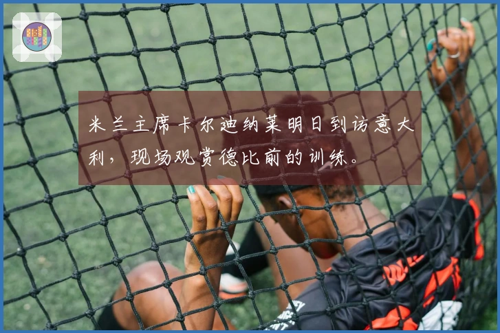 米兰主席卡尔迪纳莱明日到访意大利，现场观赏德比前的训练。