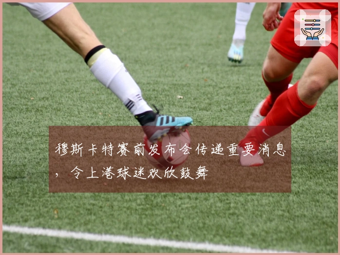 穆斯卡特赛前发布会传递重要消息，令上港球迷欢欣鼓舞