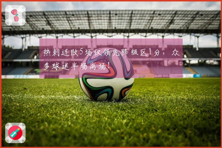 热刺连败5场仅领先降级区1分，众多球迷半场离场！