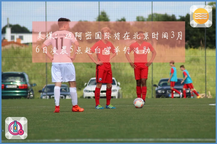 美媒：迈阿密国际将在北京时间3月6日凌晨5点赴白宫举行活动