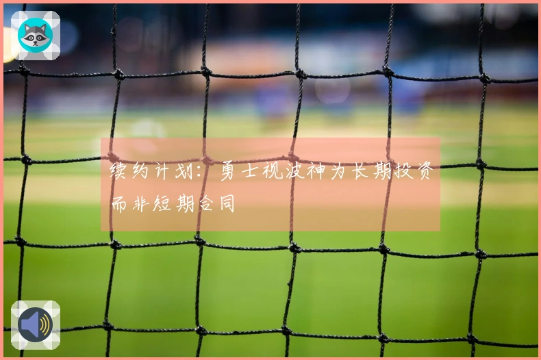 续约计划：勇士视波神为长期投资而非短期合同