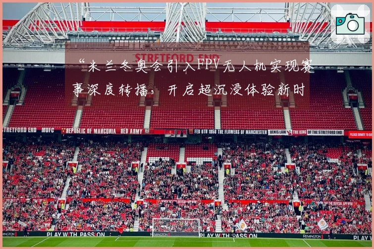 “米兰冬奥会引入FPV无人机实现赛事深度转播，开启超沉浸体验新时代”