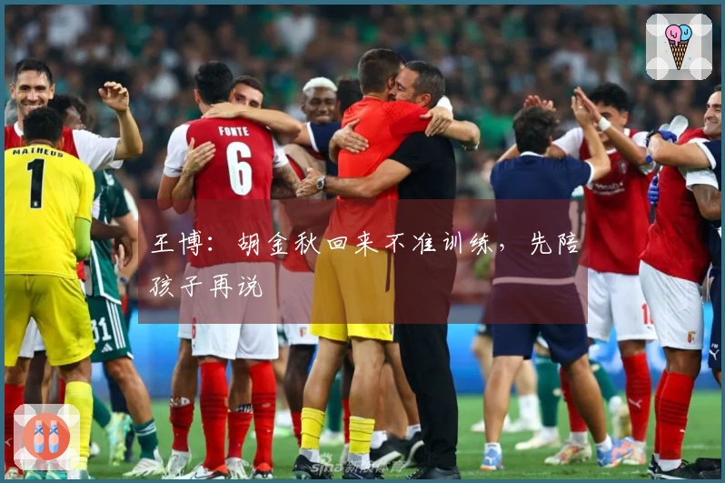 王博：胡金秋回来不准训练，先陪孩子再说