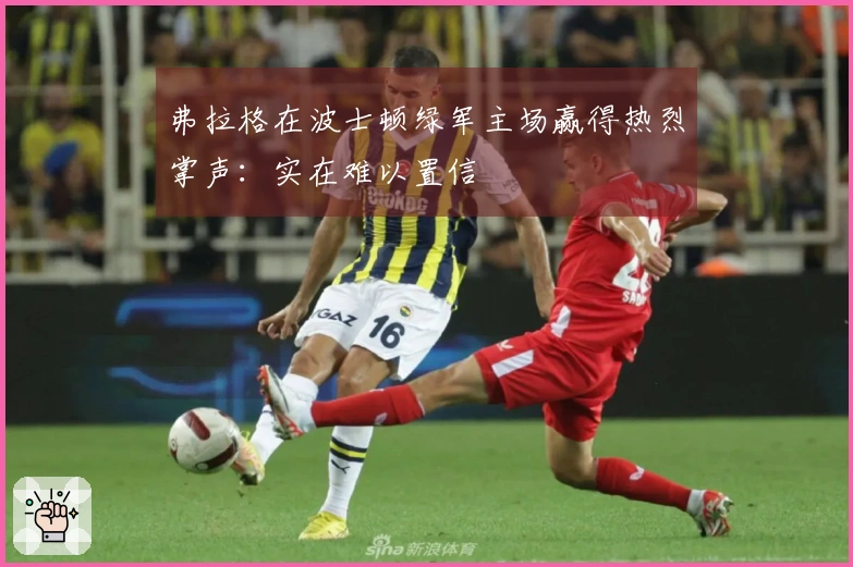 弗拉格在波士顿绿军主场赢得热烈掌声：实在难以置信