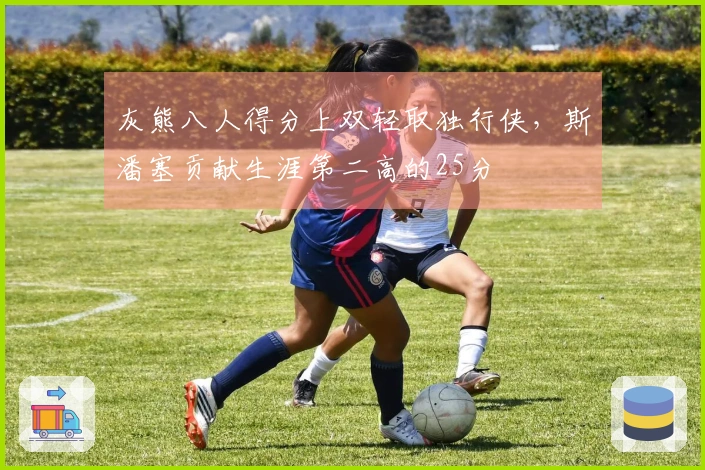 灰熊八人得分上双轻取独行侠，斯潘塞贡献生涯第二高的25分