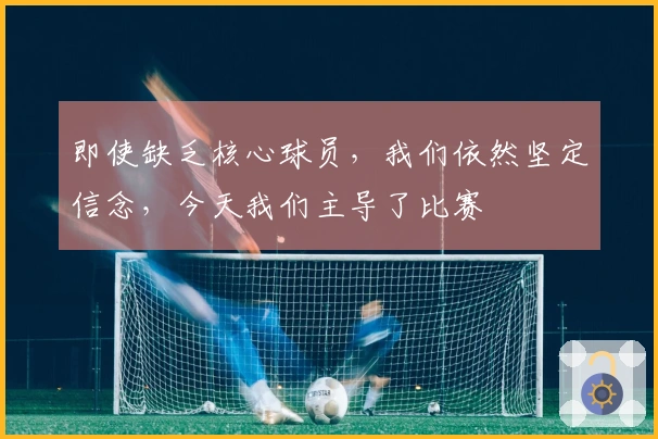 即使缺乏核心球员，我们依然坚定信念，今天我们主导了比赛