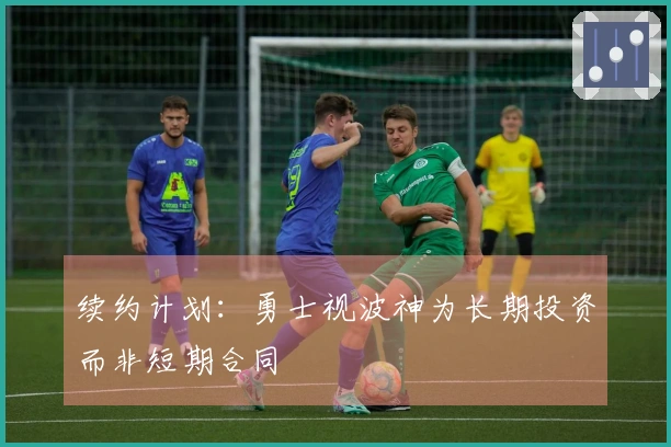 续约计划：勇士视波神为长期投资而非短期合同