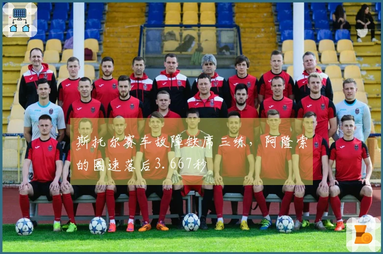 斯托尔赛车故障缺席三练，阿隆索的圈速落后3.667秒