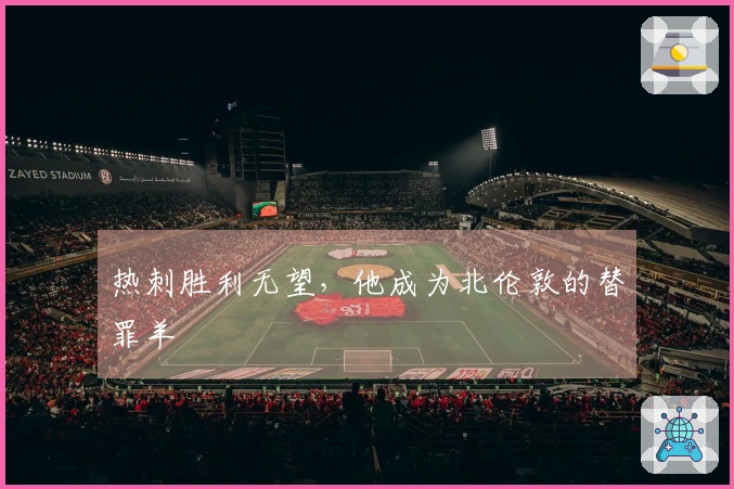 热刺胜利无望，他成为北伦敦的替罪羊