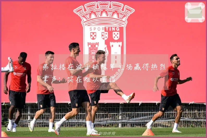 弗拉格在波士顿绿军主场赢得热烈掌声：实在难以置信