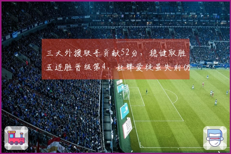 三大外援联手贡献52分，稳健取胜五连胜晋级第4，杜锋爱徒虽失利仍获13分6帽