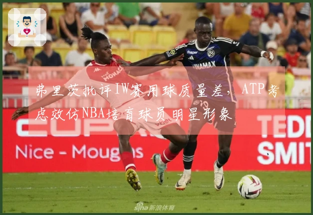 弗里茨批评IW赛用球质量差，ATP考虑效仿NBA培育球员明星形象