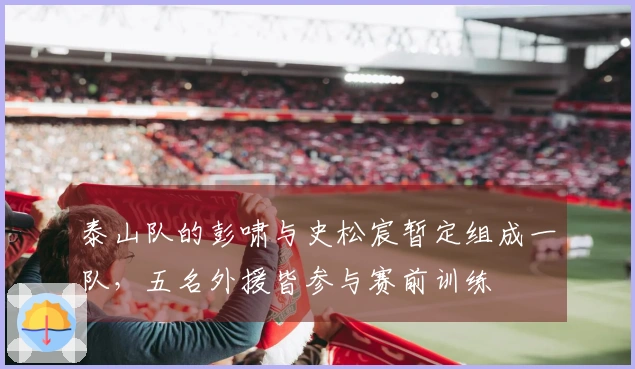 泰山队的彭啸与史松宸暂定组成一队，五名外援皆参与赛前训练