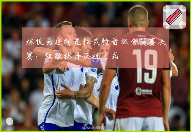 林俊易逆转昆拉武特晋级全英赛决赛,致敬林丹庆祝方式