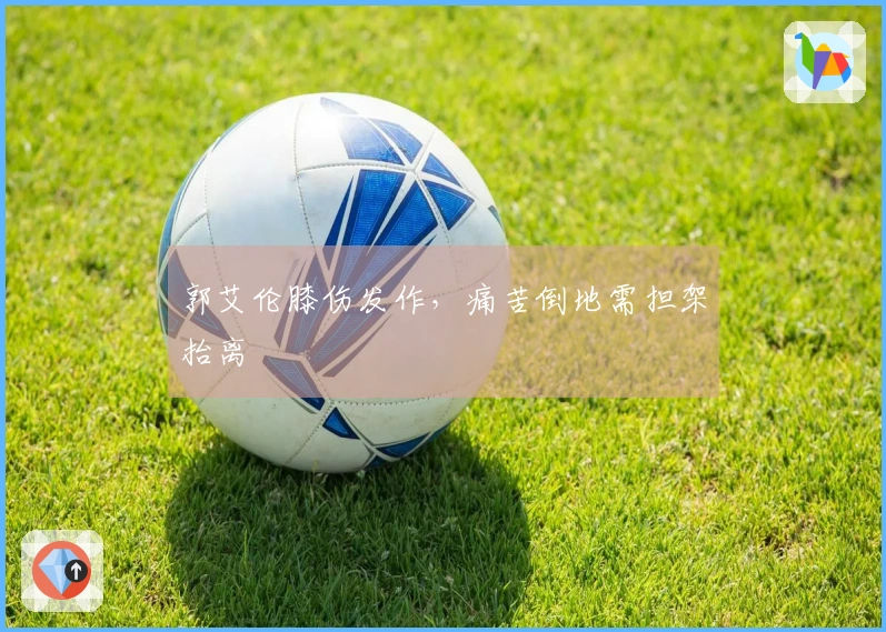 郭艾伦膝伤发作，痛苦倒地需担架抬离