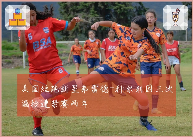 美国短跑新星弗雷德-科尔利因三次漏检遭禁赛两年
